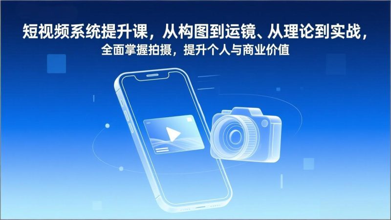 短视频系统提升课,从构图到运镜、从理论到实战,全面掌握拍摄,提升个人与商业价值-初遇资源网