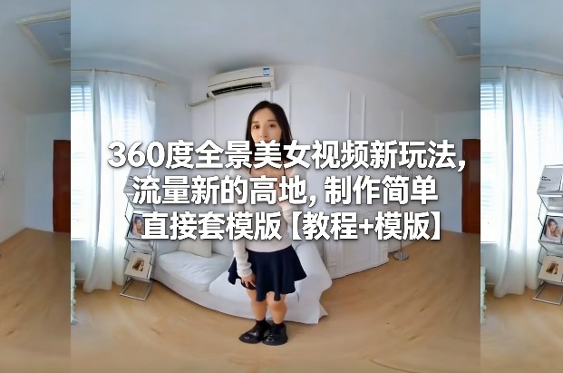360度全景美女视频新玩法，流量新的高地，制作简单直接套模版【教程+模版】-初遇资源网