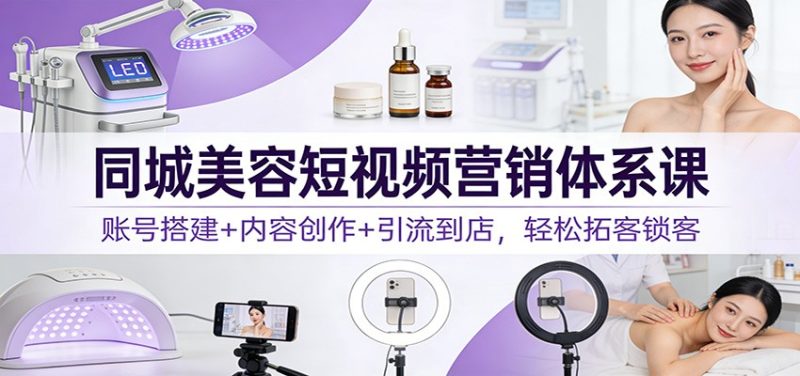 同城美容短视频营销体系课:账号搭建+内容创作+引流到店,轻松拓客锁客-初遇资源网