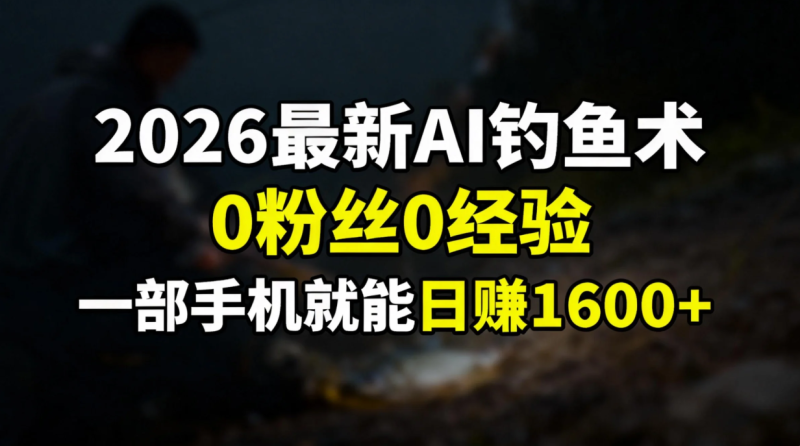 2026最新AI钓鱼术:0粉丝0经验,一部手机就能开启赚钱模式-初遇资源网