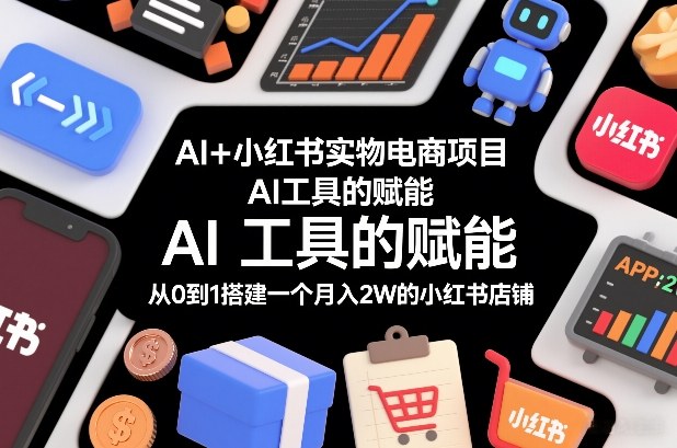 AI+小红书实物电商项目，AI工具的赋能，从0到1搭建一个月入2W的小红书店铺-初遇资源网