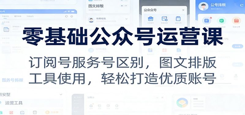 零基础公众号运营课:订阅号服务号区别,图文排版,工具使用,轻松打造优质账号-初遇资源网