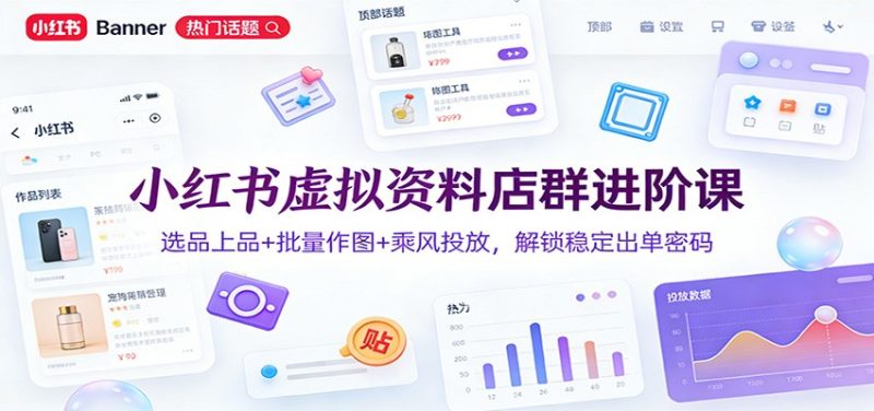 小红书虚拟资料店群进阶课:选品上品+批量作图+乘风投放,解锁稳定出单密码-初遇资源网