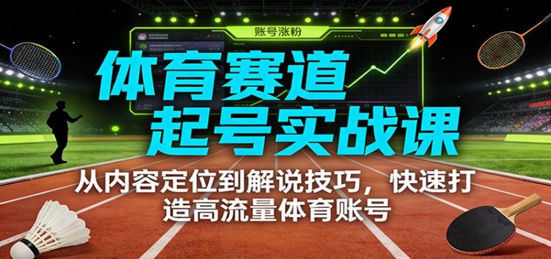 体育赛道起号实战课:从内容定位到解说技巧,快速打造高流量体育账号-初遇资源网