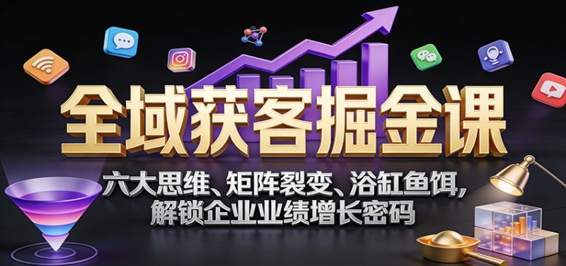 全域获客掘金课:六大思维、矩阵裂变、浴缸鱼饵,解锁企业业绩增长密码-初遇资源网