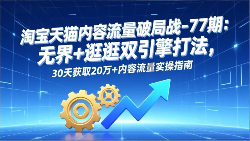 淘宝天猫内容流量破局战-77期:无界+逛逛双引擎打法,30天获取20万+内容流量实操指南-初遇资源网