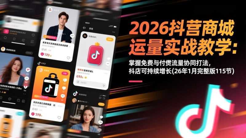 2026抖音商城运营实战教学：掌握免费与付费流量协同打法，抖店可持续增长(26年1月完整版115节)-初遇资源网