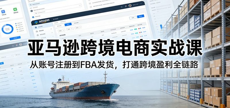 亚马逊跨境电商实战课:从账号注册到FBA发货,打通跨境盈利全链路-初遇资源网