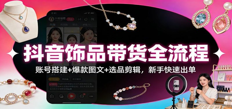 抖音饰品带货全流程:账号搭建+爆款图文+选品剪辑,新手快速出单-初遇资源网