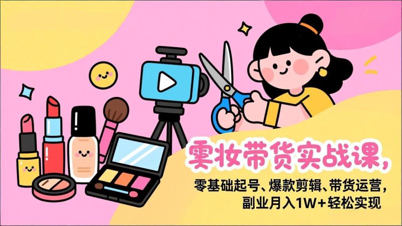 美妆带货实战课,零基础起号、爆款剪辑、带货运营,副业月入1W+轻松实现-初遇资源网