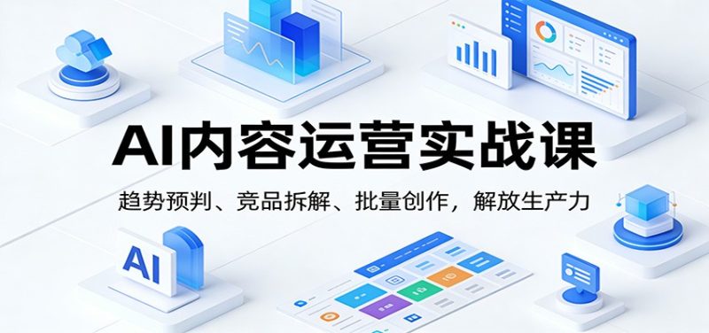 AI内容运营实战课:趋势预判、 竞品拆解、批量创作,解放生产力-初遇资源网