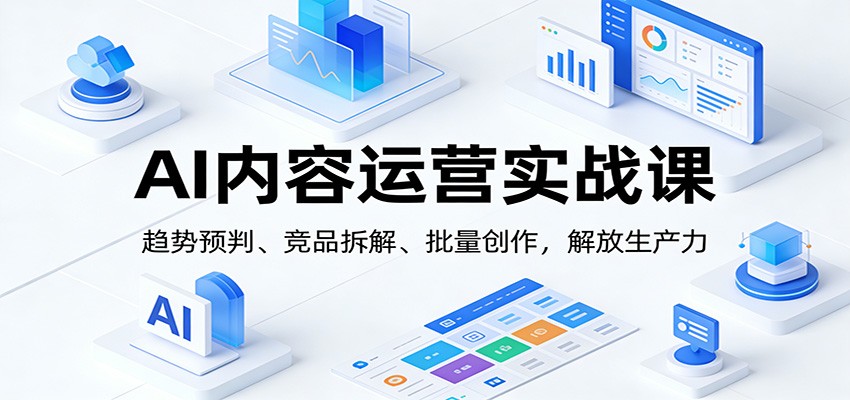 【福缘网创】AI内容运营实战课：趋势预判、 竞品拆解、批量创作，解放生产力 - 初遇资源网