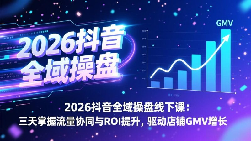 2026抖音全域操盘线下课:三天掌握流量协同与ROI提升,驱动店铺GMV增长-初遇资源网