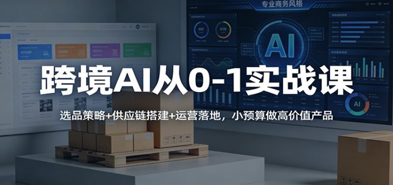 跨境AI从0-1实战课:选品策略+供应链搭建+运营落地,小预算做高价值产品-初遇资源网