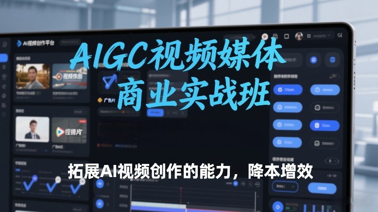 AIGC视频媒体商业实战班,拓展AI视频创作的能力,降本增效-初遇资源网