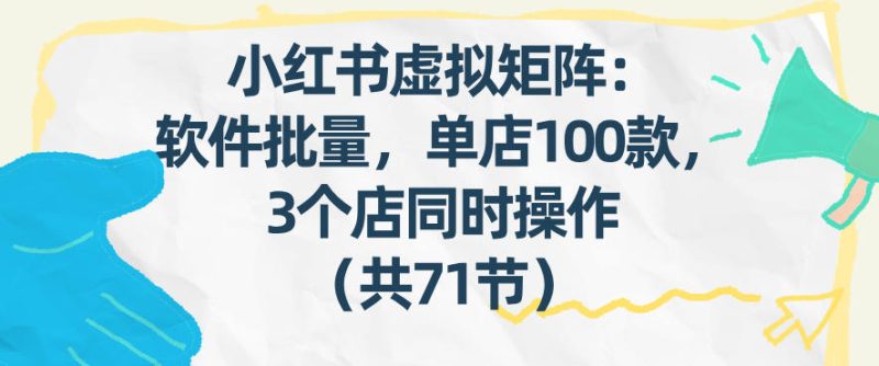 小红书虚拟矩阵:软件批量发笔记,单店100款,3个店同时操作(共71节)-初遇资源网