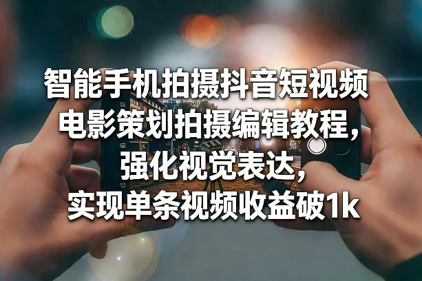 智能手机拍摄抖音短视频电影策划拍摄编辑教程,强化视觉表达,实现单条视频收益破1k-初遇资源网