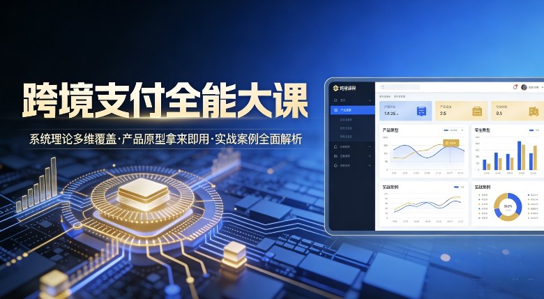 跨境支付全能大课,系统理论多维覆盖,产品原型拿来即用,实战案例全面解析-初遇资源网