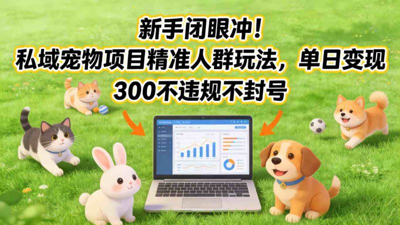 新手闭眼冲!私域宠物项目精准人群玩法,单日变现3张不违规不封号-初遇资源网