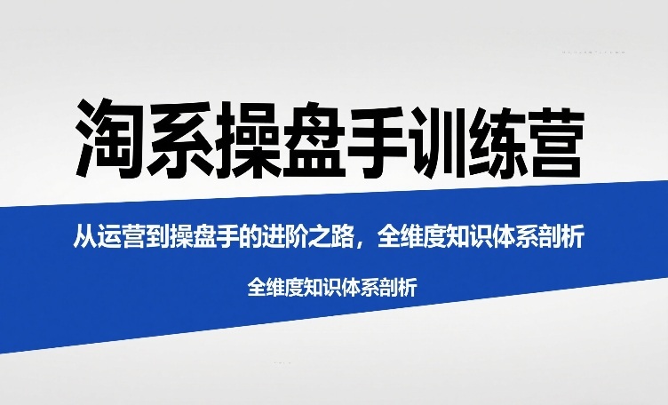 淘系操盘手训练营,从运营到操盘手的进阶之路,全维度知识体系剖析-初遇资源网