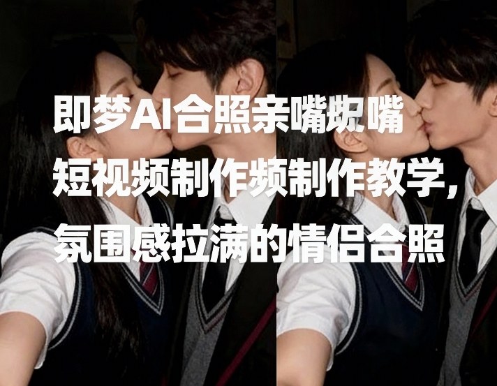 即梦AI合照亲嘴短视频制作教学,氛围感拉满的情侣合照-初遇资源网