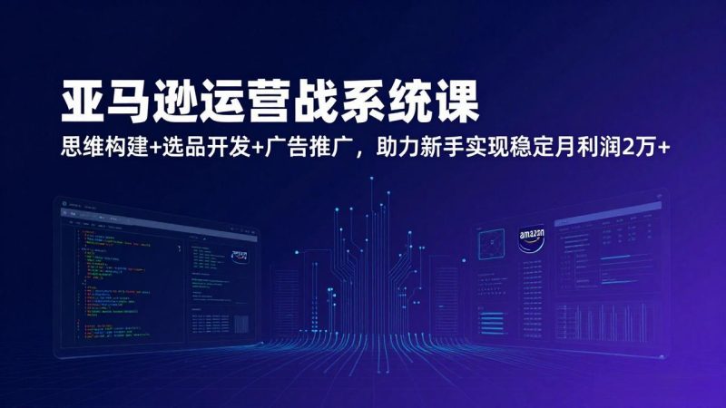 亚马逊运营实战系统课,思维构建+选品开发+广告推广,助力新手实现稳定月利润2万+(更新)-初遇资源网