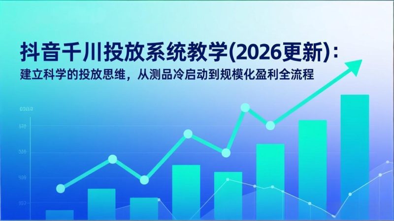 抖音千川投放系统教学(2026更新):建立科学的投放思维,从测品冷启动到规模化盈利全流程-初遇资源网