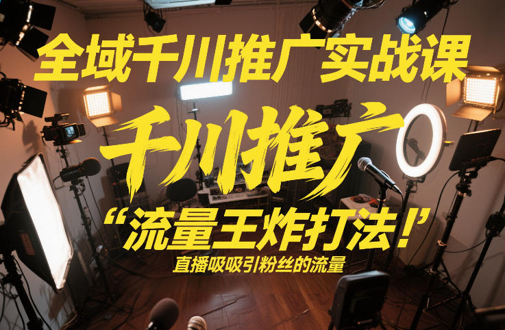 全域千川推广实战课,这课直接把“流量王炸打法”给你怼到手里,千川打爆直播间(2026年2月)-初遇资源网