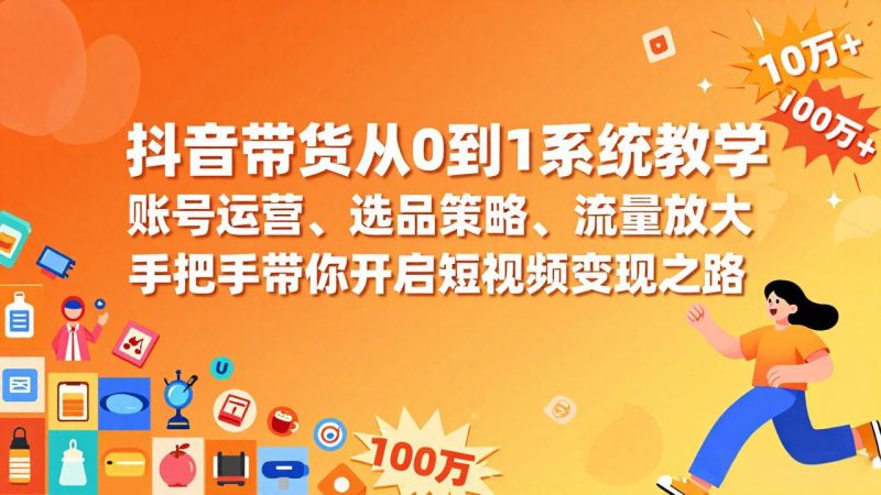 抖音带货从0到1系统教学,账号运营、选品策略、流量放大,手把手带你开启短视频变现之路-初遇资源网