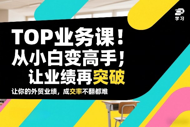 外贸TOP业务课,从小白变高手,或让业绩再突破,让你的外贸业绩,成交率不翻倍都难-初遇资源网