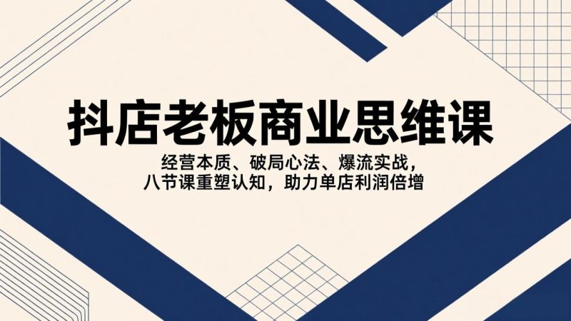 抖店老板商业思维课,经营本质、破局心法、爆流实战,八节课重塑认知,助力单店利润倍增-初遇资源网
