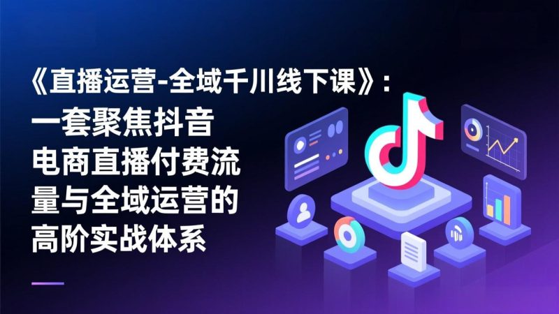 《直播运营-全域千川线下课》:一套聚焦抖音电商直播付费流量与全域运营的高阶实战体系-初遇资源网