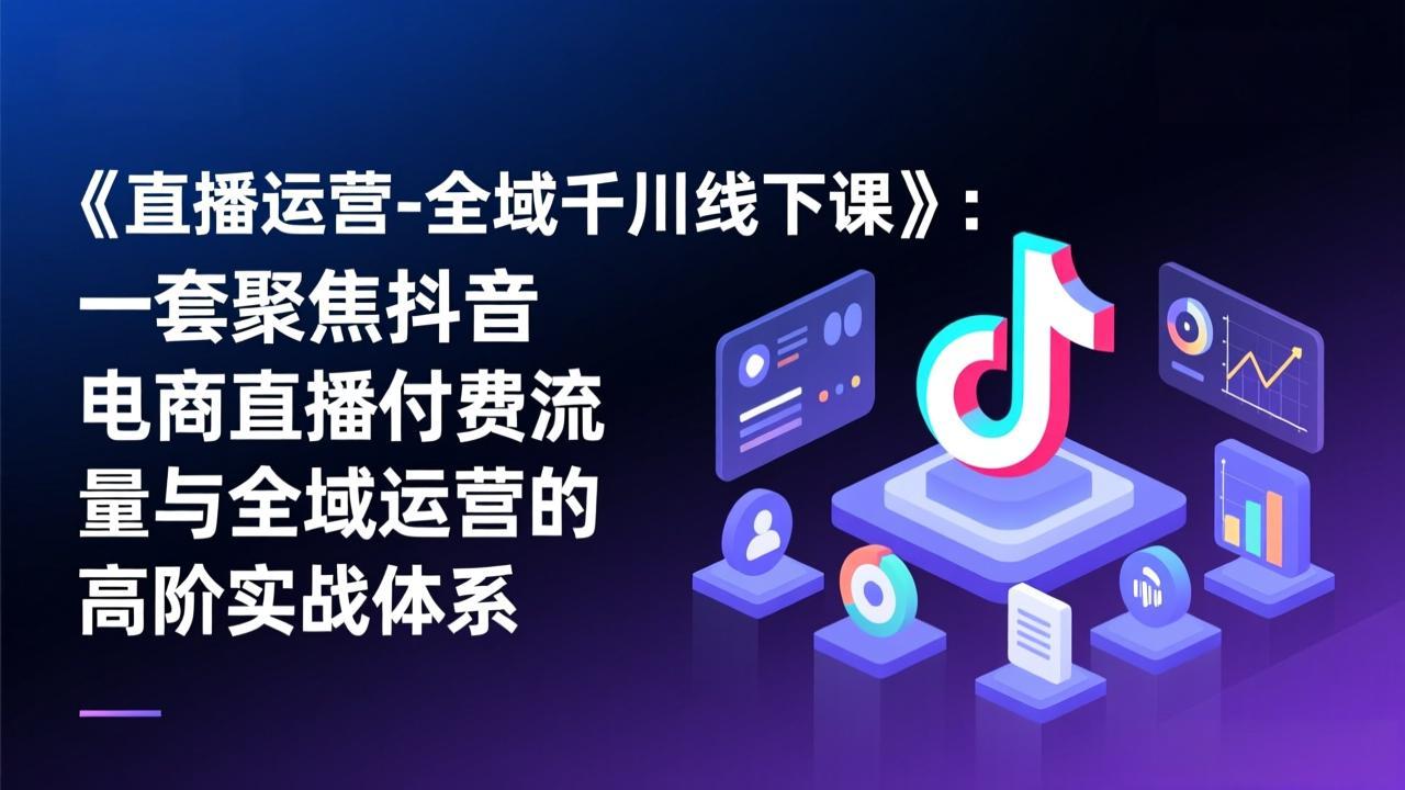 【中创网】《直播运营-全域千川线下课》：一套聚焦抖音电商直播付费流量与全域运营的高阶实战体系 - 初遇资源网