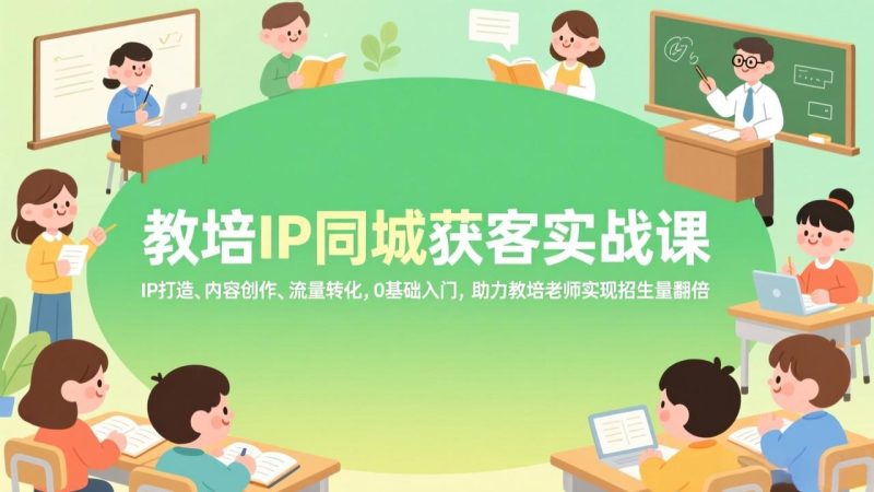 教培IP同城获客实战课,IP打造、内容创作、流量转化,0基础入门,助力教培老师实现招生量翻倍-初遇资源网