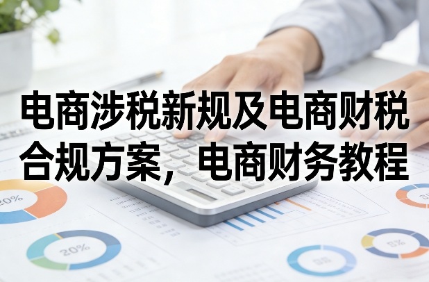 电商涉税新规及电商财税合规方案,电商财务教程-初遇资源网