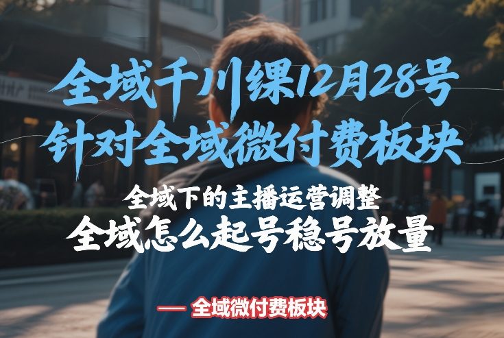 全域千川线下课12月28号,针对全域微付费板块,全域下的主播运营调整,全域怎么起号稳号放量-初遇资源网