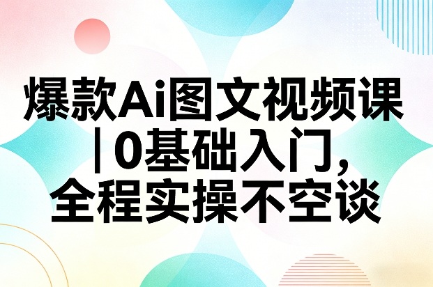 爆款Ai图文视频课,0基础入门,全程实操不空谈-初遇资源网
