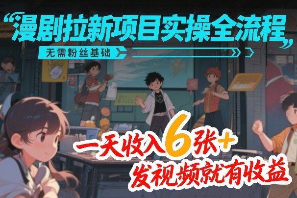 漫剧拉新项目实操全流程,无需粉丝基础,一天收入6张+,发视频就有收益-初遇资源网