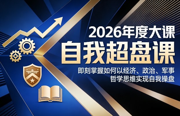 2026年度大课《自我超盘课》,即刻掌握如何以经济、政治、军事、哲学思维实现自我操盘-初遇资源网