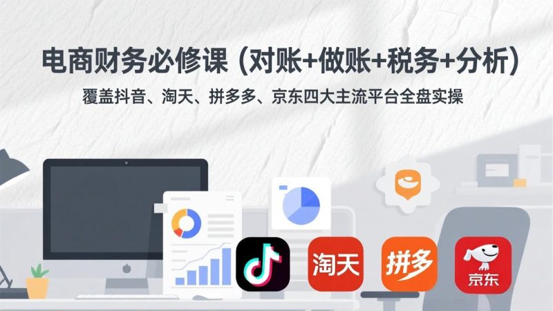 电商财务必修课(对账+做账+税务+分析)覆盖抖音、淘天、拼多多、京东四大主流平台全盘实操-初遇资源网