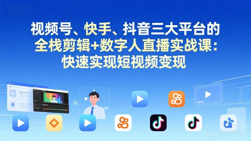 视频号、快手、抖音三大平台的全栈剪辑+数字人直播实战课-更新：快速实现短视频变现-初遇资源网