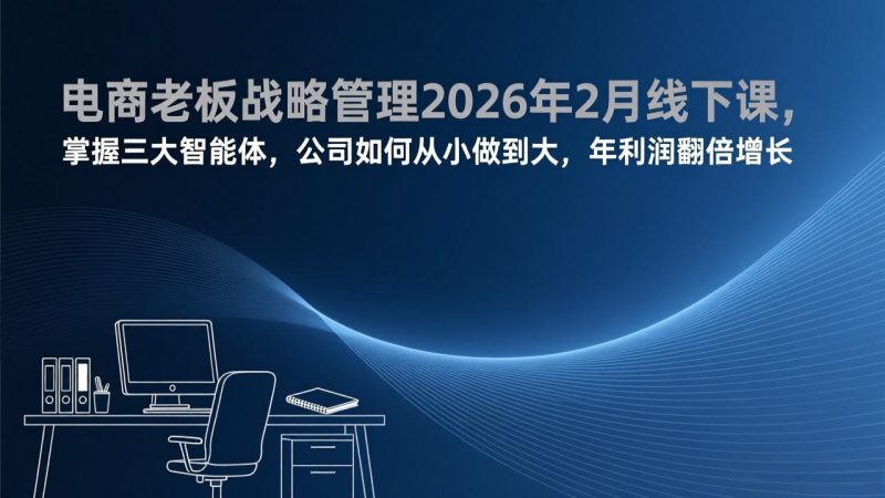 电商老板战略管理2026年2月线下课,掌握三大智能体,公司如何从小做到大,年利润翻倍增长-初遇资源网