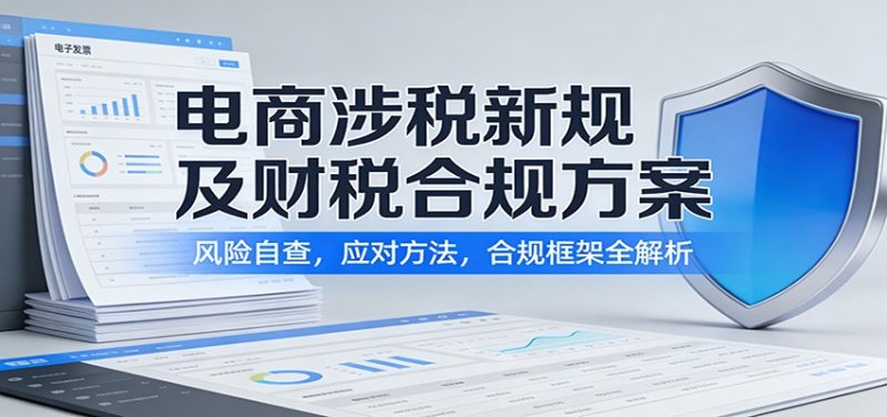 电商涉税新规及财税合规方案:风险自查,应对方法,合规框架全解析-初遇资源网