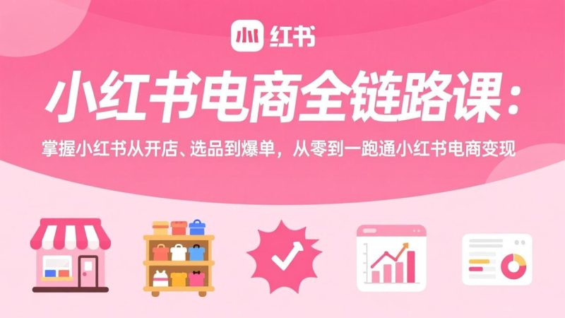 小红书电商全链路课:掌握小红书从开店、选品到爆单,从零到一跑通小红书电商变现-初遇资源网