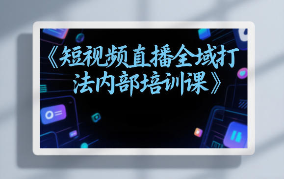 东仔短视频直播全域打法内部培训课【飞书文档】-初遇资源网