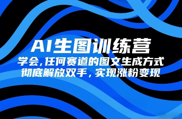 AI生图训练营,学会任何赛道的图文生成方式,彻底解放双手,实现涨粉变现-初遇资源网