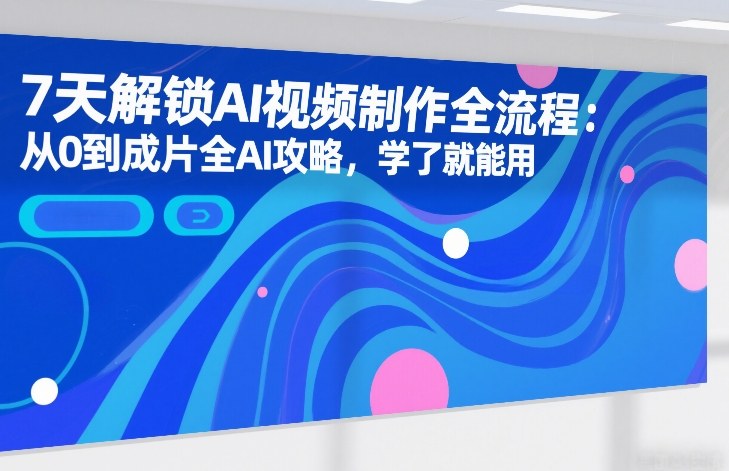 7天解锁AI视频制作全流程:从0到成片全AI攻略,学了就能用-初遇资源网