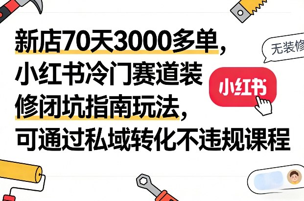 新店70天3000多单，小红书冷门赛道装修闭坑指南玩法，可通过私域转化不违规课程-初遇资源网
