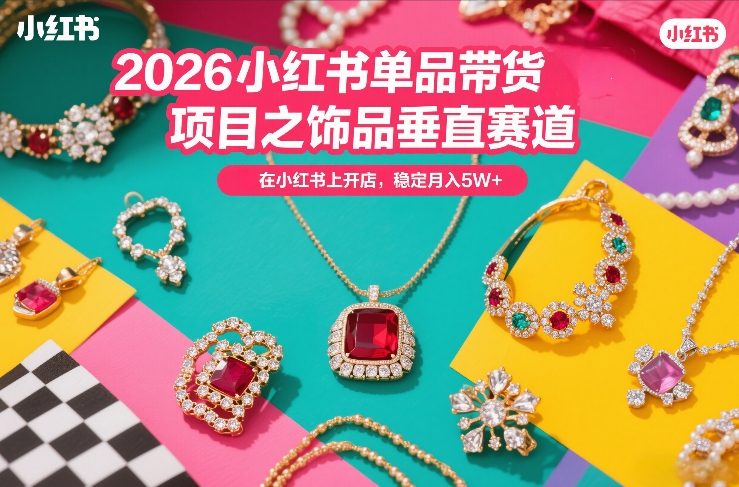 2026小红书单品带货项目之饰品垂直赛道,潮在小红书上开店,稳定月入5W+-初遇资源网