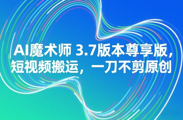 AI魔术师3.7版本尊享版,短视频搬运,一刀不剪原创-初遇资源网